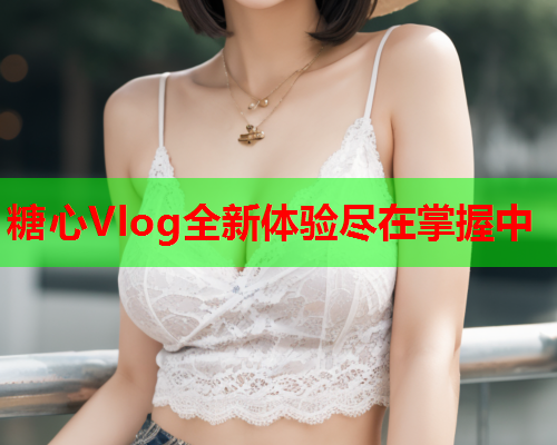糖心Vlog全新体验尽在掌握中