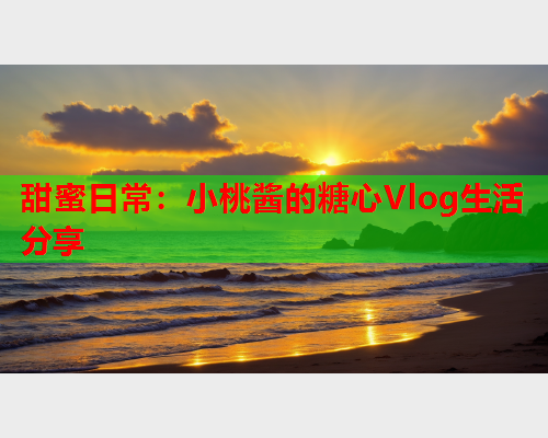 甜蜜日常：小桃酱的糖心Vlog生活分享