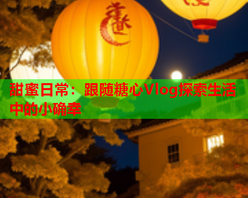 甜蜜日常：跟随糖心Vlog探索生活中的小确幸