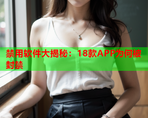 禁用软件大揭秘：18款APP为何被封禁
