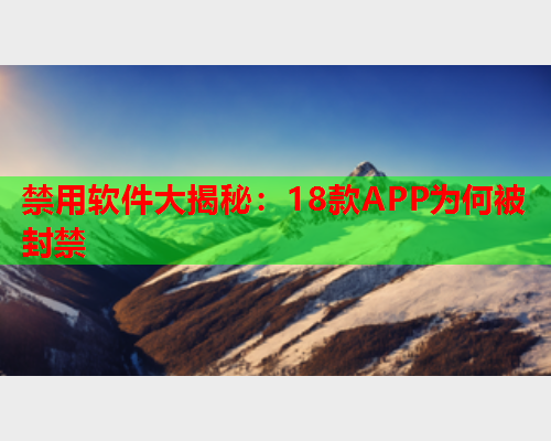 禁用软件大揭秘：18款APP为何被封禁