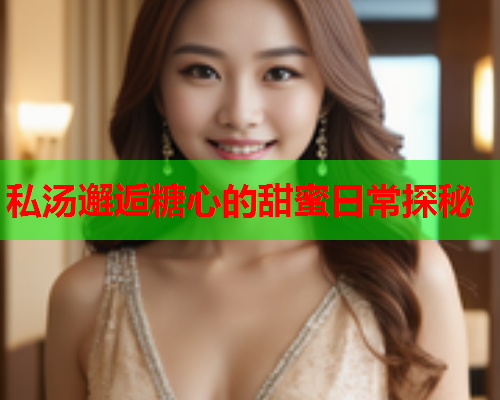 私汤邂逅糖心的甜蜜日常探秘
