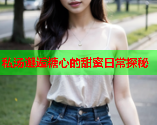私汤邂逅糖心的甜蜜日常探秘
