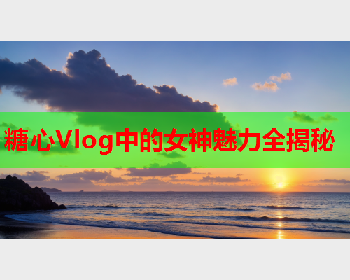 糖心Vlog中的女神魅力全揭秘
