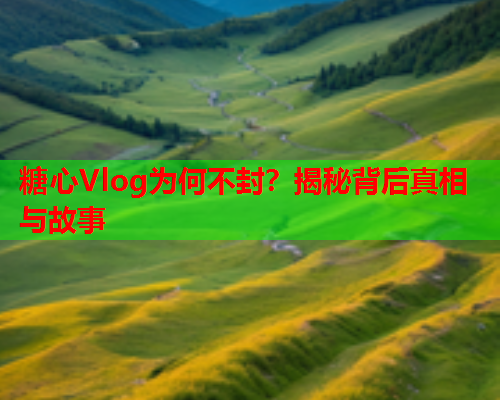 糖心Vlog为何不封？揭秘背后真相与故事