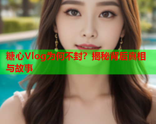 糖心Vlog为何不封？揭秘背后真相与故事