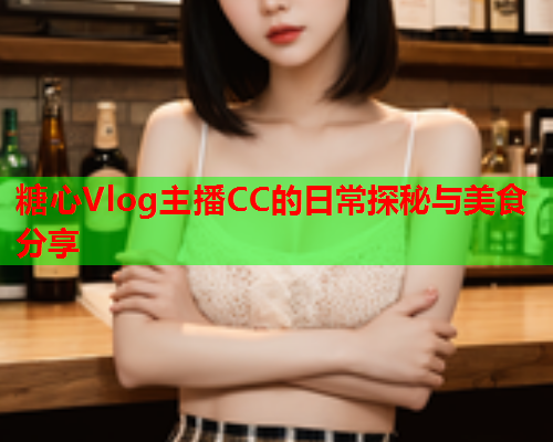 糖心Vlog主播CC的日常探秘与美食分享