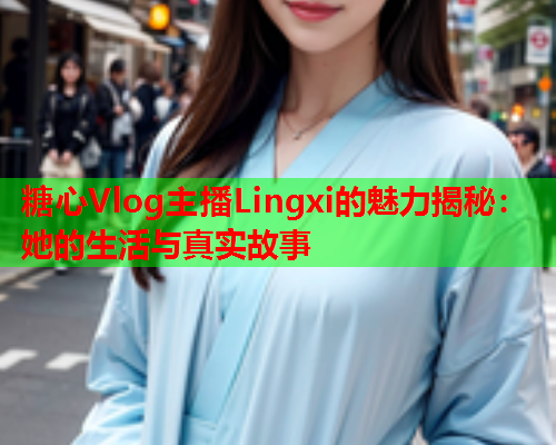 糖心Vlog主播Lingxi的魅力揭秘：她的生活与真实故事