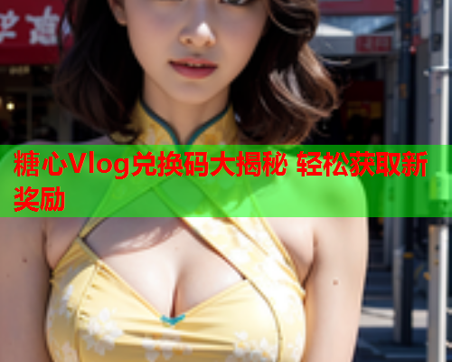 糖心Vlog兑换码大揭秘 轻松获取新奖励