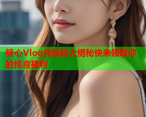 糖心Vlog兑换码大揭秘快来领取你的惊喜福利