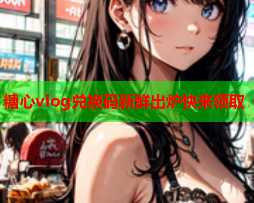 糖心vlog兑换码新鲜出炉快来领取
