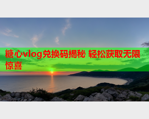 糖心vlog兑换码揭秘 轻松获取无限惊喜