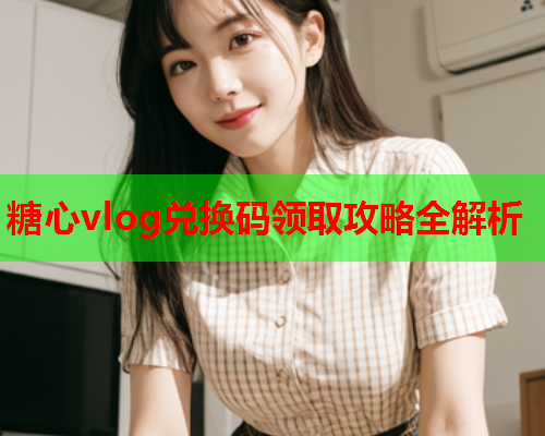 糖心vlog兑换码领取攻略全解析