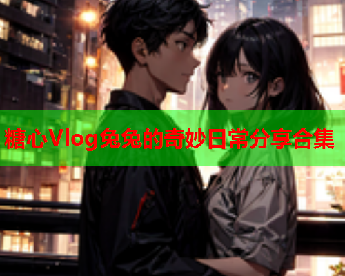 糖心Vlog兔兔的奇妙日常分享合集
