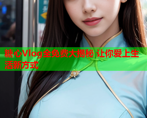 糖心Vlog全免费大揭秘 让你爱上生活新方式