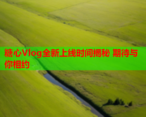 糖心Vlog全新上线时间揭秘 期待与你相约