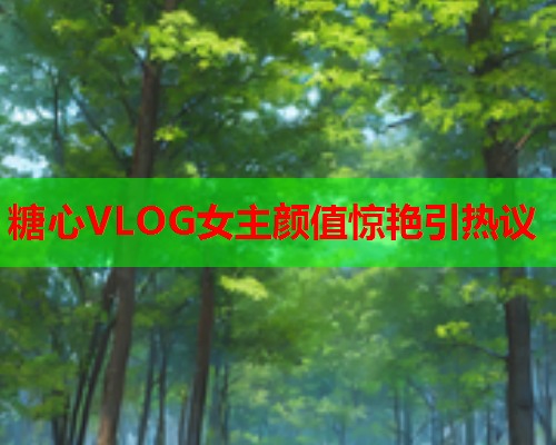 糖心VLOG女主颜值惊艳引热议