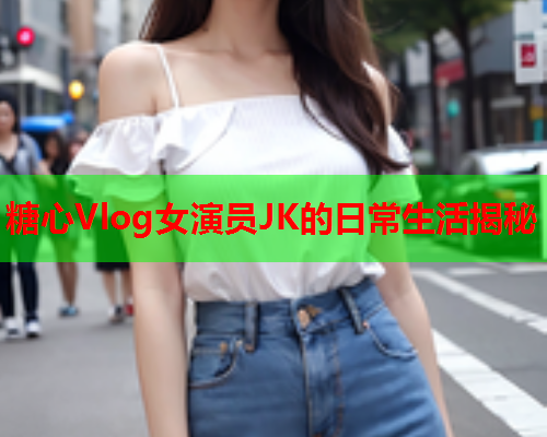 糖心Vlog女演员JK的日常生活揭秘