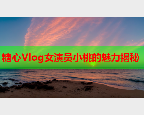糖心Vlog女演员小桃的魅力揭秘