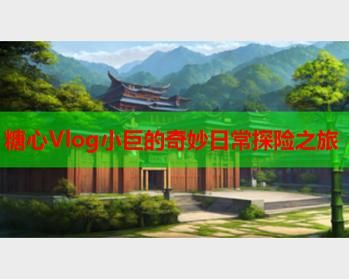 糖心Vlog小巨的奇妙日常探险之旅
