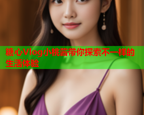 糖心Vlog小桃酱带你探索不一样的生活体验