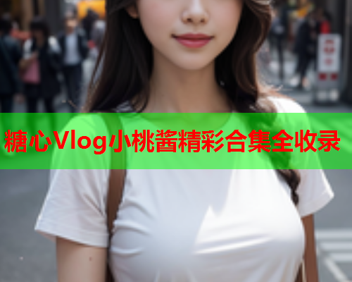 糖心Vlog小桃酱精彩合集全收录