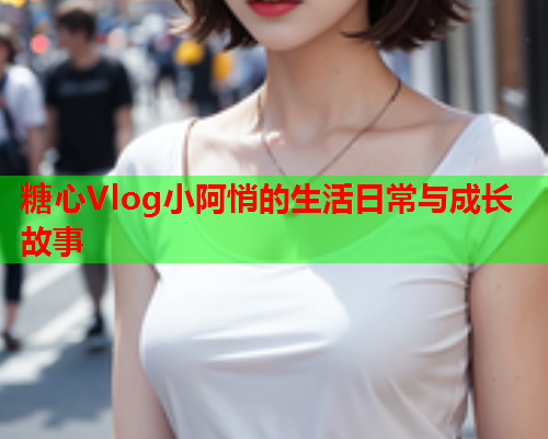 糖心Vlog小阿悄的生活日常与成长故事