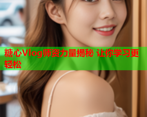 糖心Vlog师资力量揭秘 让你学习更轻松