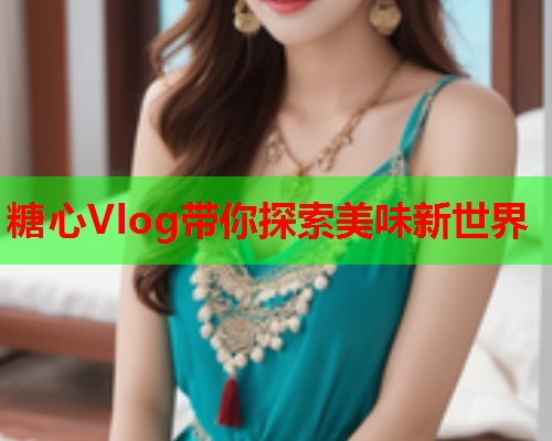 糖心Vlog带你探索美味新世界
