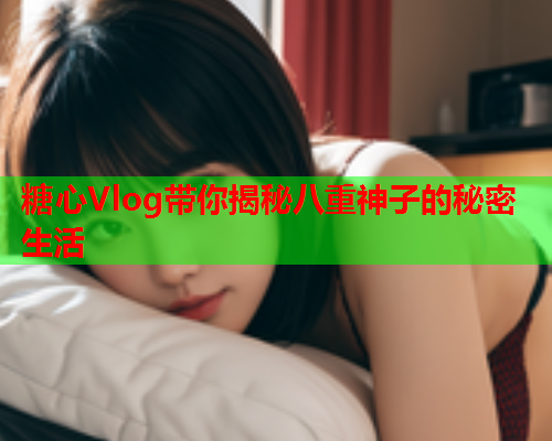 糖心Vlog带你揭秘八重神子的秘密生活