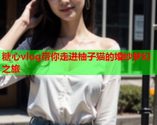糖心vlog带你走进柚子猫的婚纱梦幻之旅