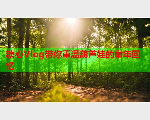 糖心Vlog带你重温葫芦娃的童年回忆