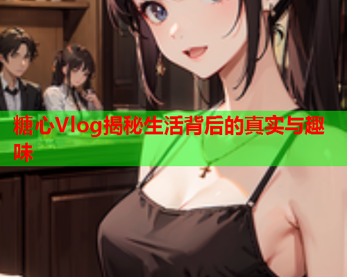 糖心Vlog揭秘生活背后的真实与趣味