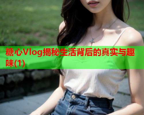 糖心Vlog揭秘生活背后的真实与趣味(1)