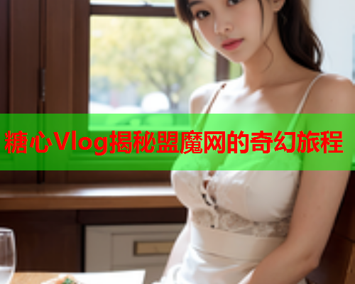 糖心Vlog揭秘盟魔网的奇幻旅程