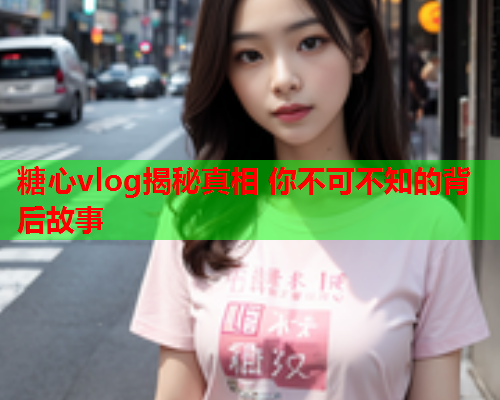 糖心vlog揭秘真相 你不可不知的背后故事