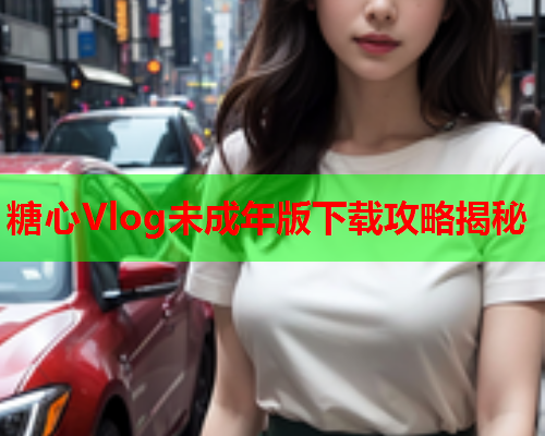 糖心Vlog未成年版下载攻略揭秘