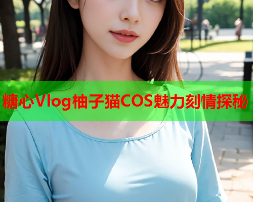 糖心Vlog柚子猫COS魅力刻情探秘