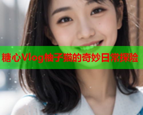 糖心Vlog柚子猫的奇妙日常探险