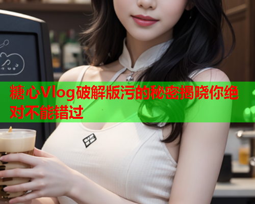 糖心Vlog破解版污的秘密揭晓你绝对不能错过