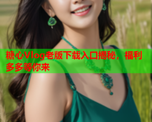 糖心Vlog老版下载入口揭秘，福利多多等你来