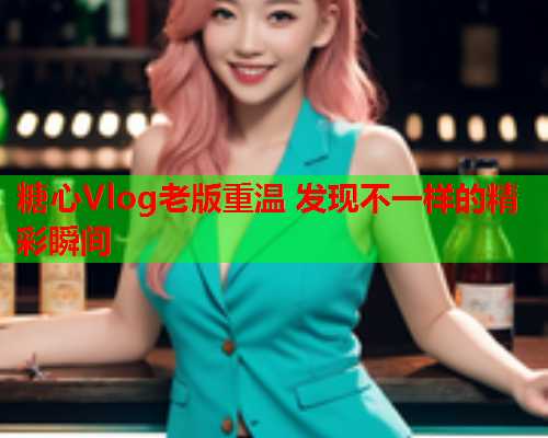 糖心Vlog老版重温 发现不一样的精彩瞬间