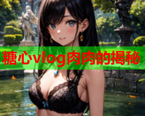 糖心vlog肉肉的揭秘