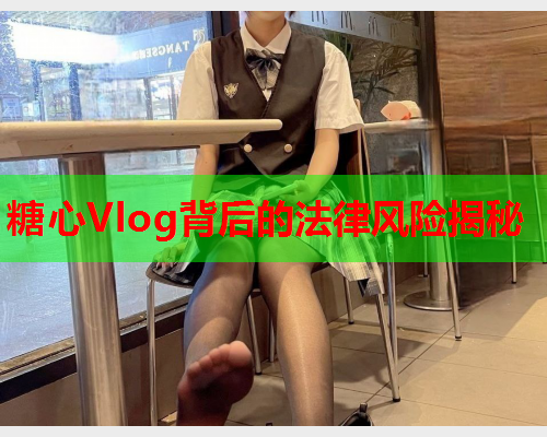 糖心Vlog背后的法律风险揭秘