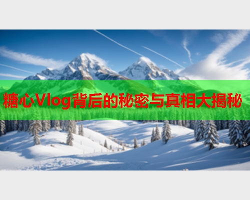 糖心Vlog背后的秘密与真相大揭秘