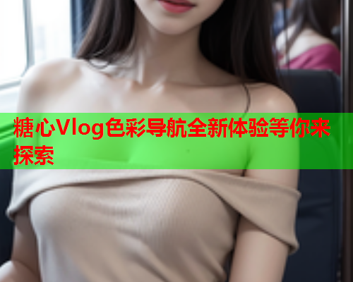 糖心Vlog色彩导航全新体验等你来探索