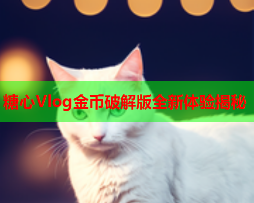 糖心Vlog金币破解版全新体验揭秘