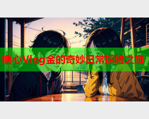 糖心Vlog金的奇妙日常探险之旅