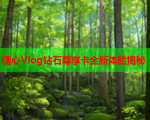 糖心Vlog钻石尊享卡全新体验揭秘
