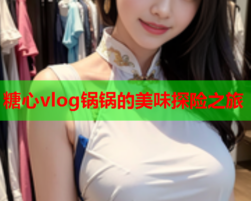 糖心vlog锅锅的美味探险之旅